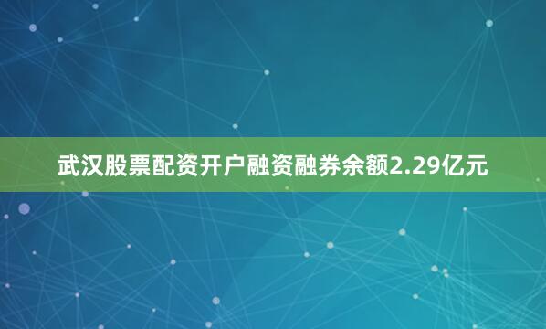 武汉股票配资开户融资融券余额2.29亿元