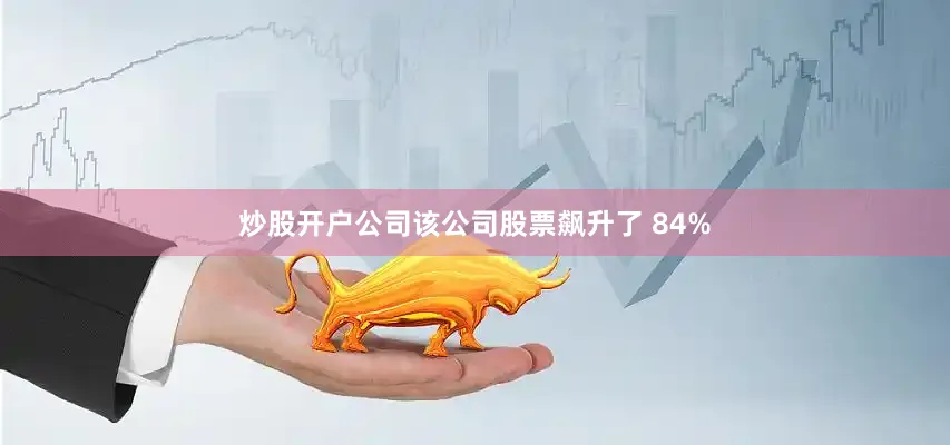 炒股开户公司该公司股票飙升了 84%