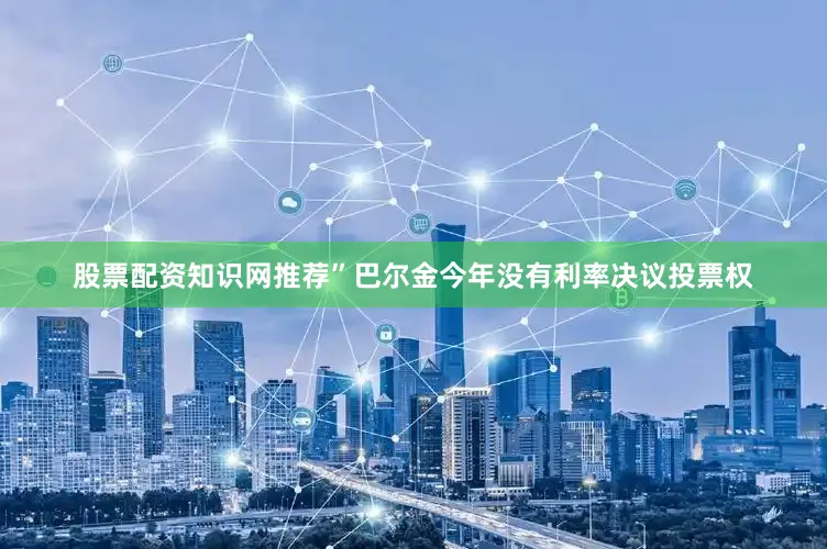 股票配资知识网推荐”巴尔金今年没有利率决议投票权