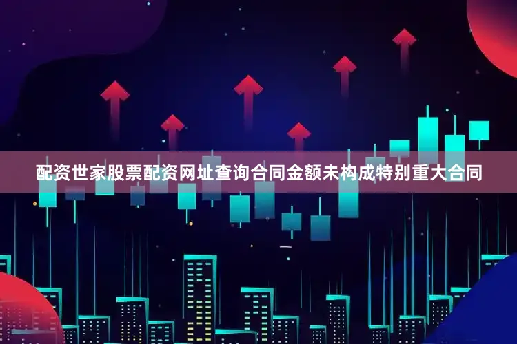 配资世家股票配资网址查询合同金额未构成特别重大合同
