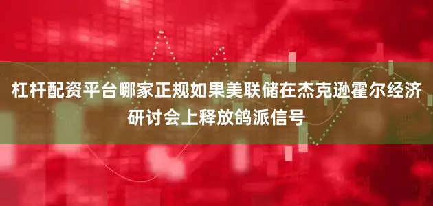 杠杆配资平台哪家正规如果美联储在杰克逊霍尔经济研讨会上释放鸽派信号