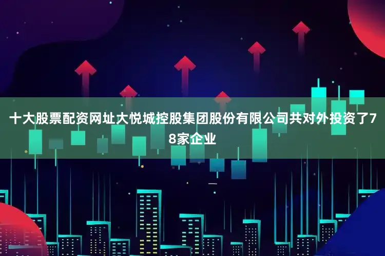 十大股票配资网址大悦城控股集团股份有限公司共对外投资了78家企业
