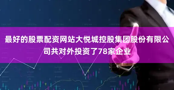 最好的股票配资网站大悦城控股集团股份有限公司共对外投资了78家企业