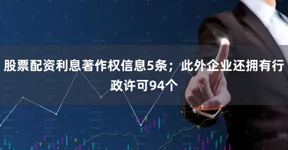 股票配资利息著作权信息5条；此外企业还拥有行政许可94个