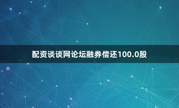 配资谈谈网论坛融券偿还100.0股