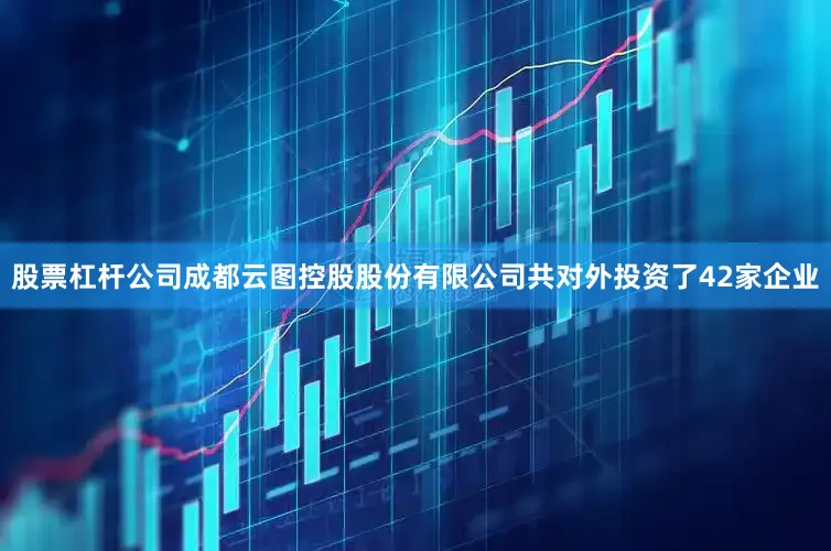 股票杠杆公司成都云图控股股份有限公司共对外投资了42家企业