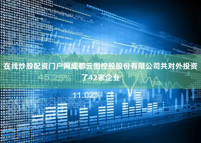 在线炒股配资门户网成都云图控股股份有限公司共对外投资了42家企业