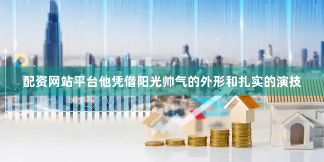 配资网站平台他凭借阳光帅气的外形和扎实的演技