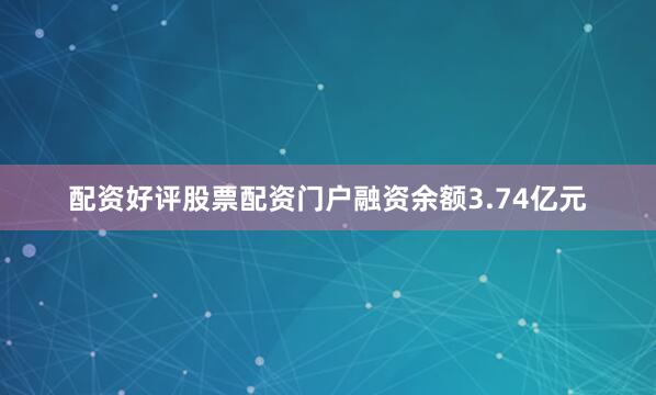 配资好评股票配资门户融资余额3.74亿元