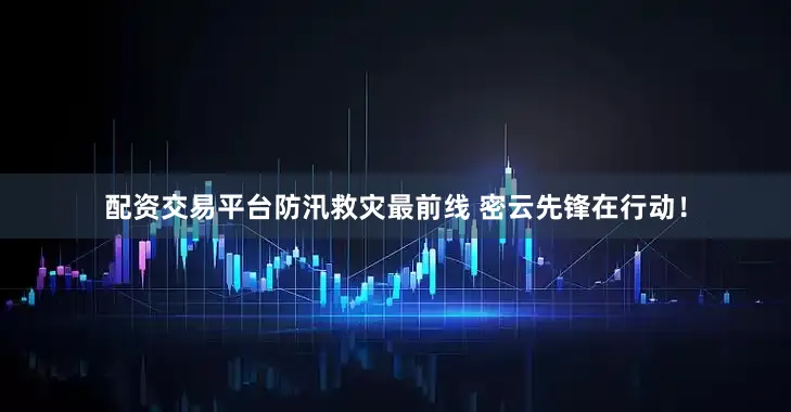 配资交易平台防汛救灾最前线 密云先锋在行动！