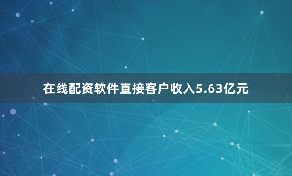 在线配资软件直接客户收入5.63亿元