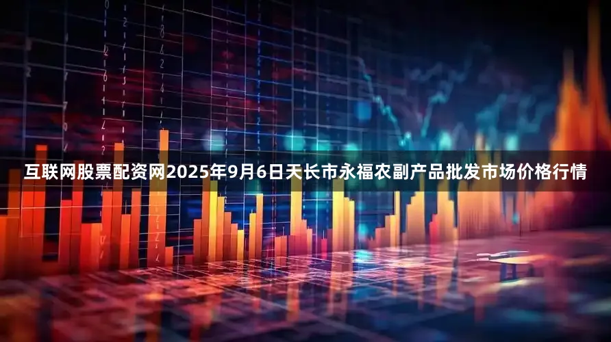 互联网股票配资网2025年9月6日天长市永福农副产品批发市场价格行情