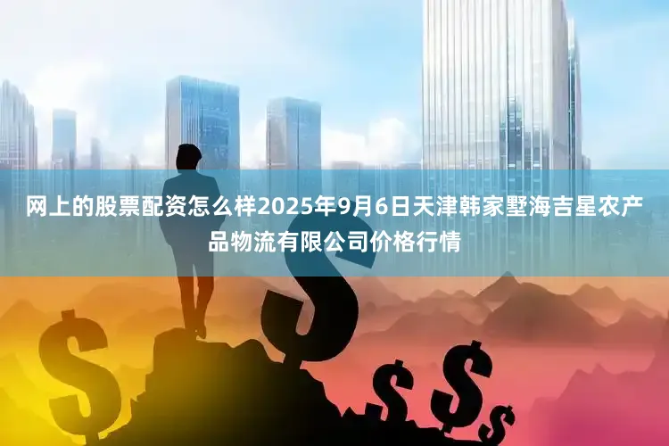 网上的股票配资怎么样2025年9月6日天津韩家墅海吉星农产品物流有限公司价格行情