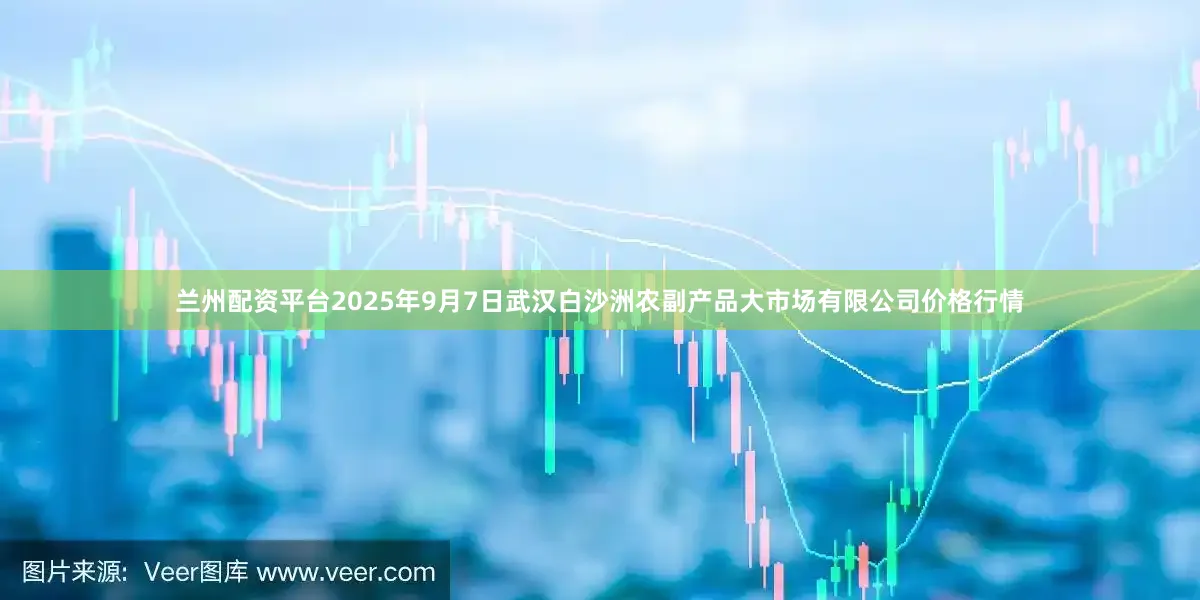 兰州配资平台2025年9月7日武汉白沙洲农副产品大市场有限公司价格行情