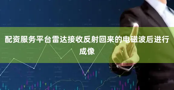 配资服务平台雷达接收反射回来的电磁波后进行成像