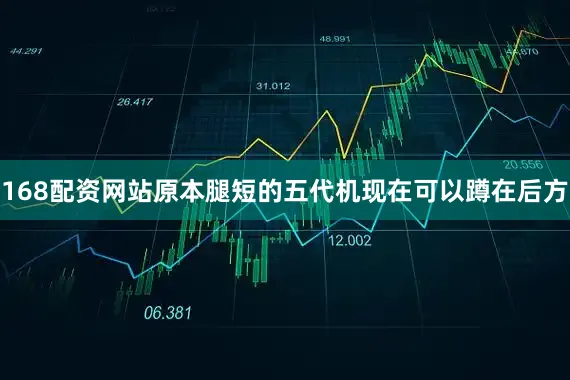 168配资网站原本腿短的五代机现在可以蹲在后方