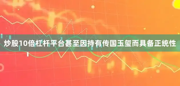 炒股10倍杠杆平台甚至因持有传国玉玺而具备正统性