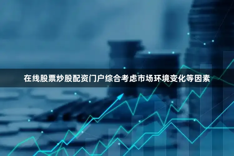 在线股票炒股配资门户综合考虑市场环境变化等因素
