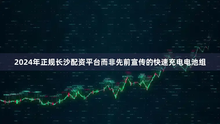 2024年正规长沙配资平台而非先前宣传的快速充电电池组