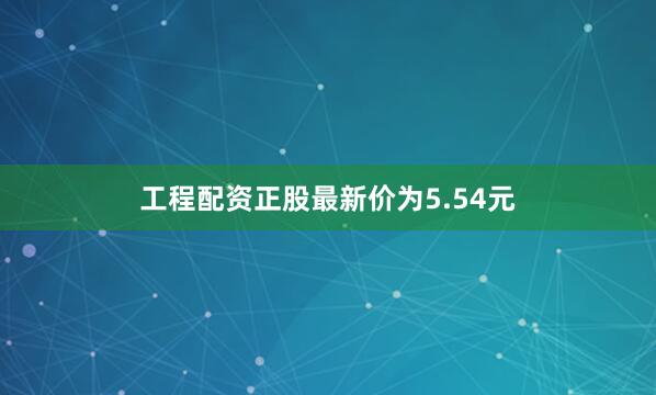 工程配资正股最新价为5.54元