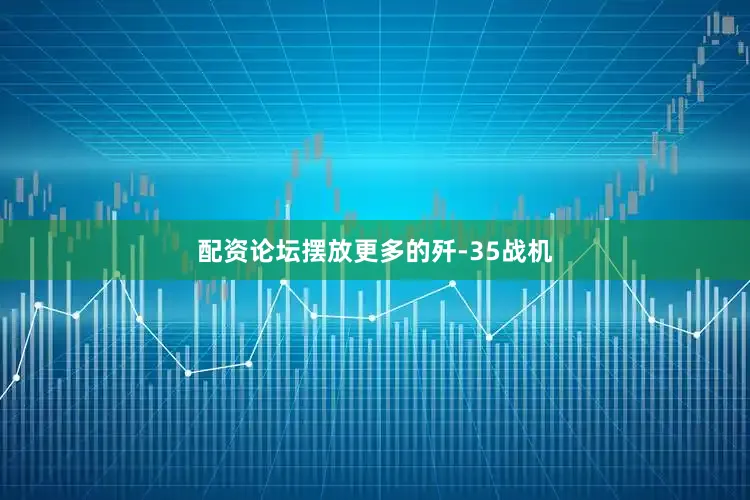 配资论坛摆放更多的歼-35战机