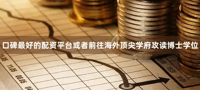 口碑最好的配资平台或者前往海外顶尖学府攻读博士学位