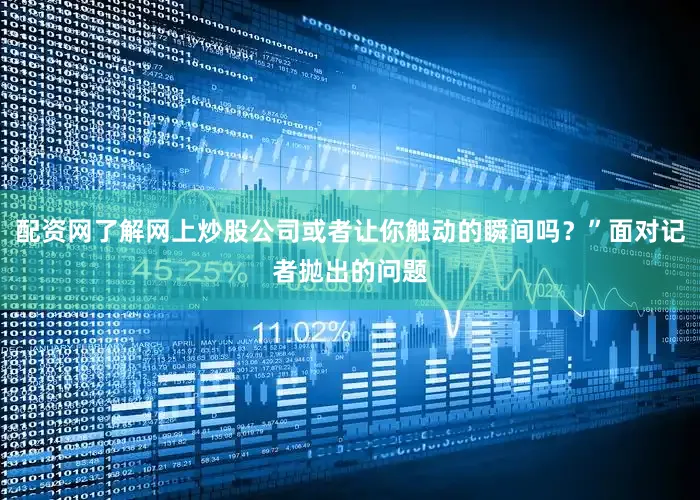 配资网了解网上炒股公司或者让你触动的瞬间吗？”面对记者抛出的问题