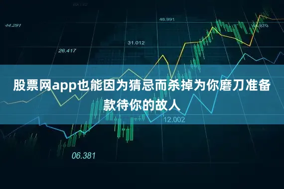股票网app也能因为猜忌而杀掉为你磨刀准备款待你的故人
