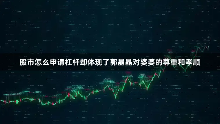 股市怎么申请杠杆却体现了郭晶晶对婆婆的尊重和孝顺