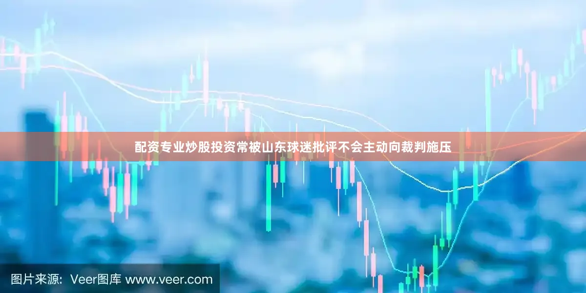 配资专业炒股投资常被山东球迷批评不会主动向裁判施压