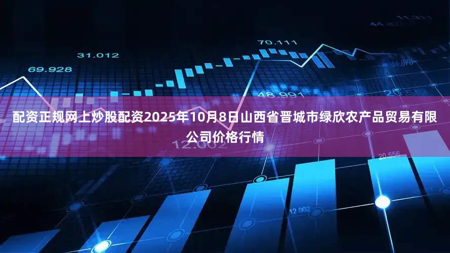 配资正规网上炒股配资2025年10月8日山西省晋城市绿欣农产品贸易有限公司价格行情