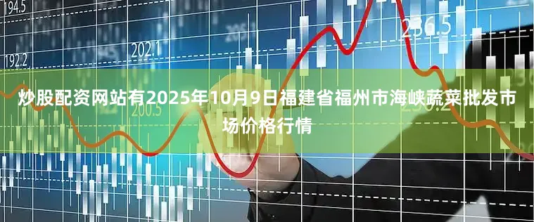 炒股配资网站有2025年10月9日福建省福州市海峡蔬菜批发市场价格行情