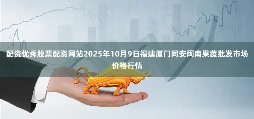 配资优秀股票配资网站2025年10月9日福建厦门同安闽南果蔬批发市场价格行情