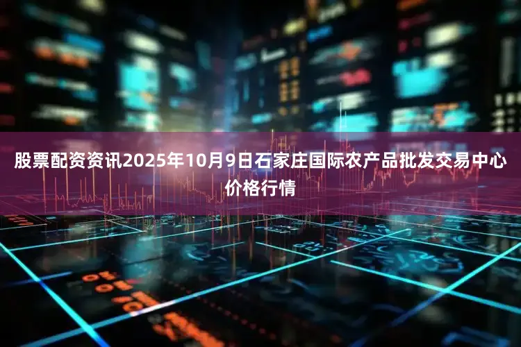 股票配资资讯2025年10月9日石家庄国际农产品批发交易中心价格行情