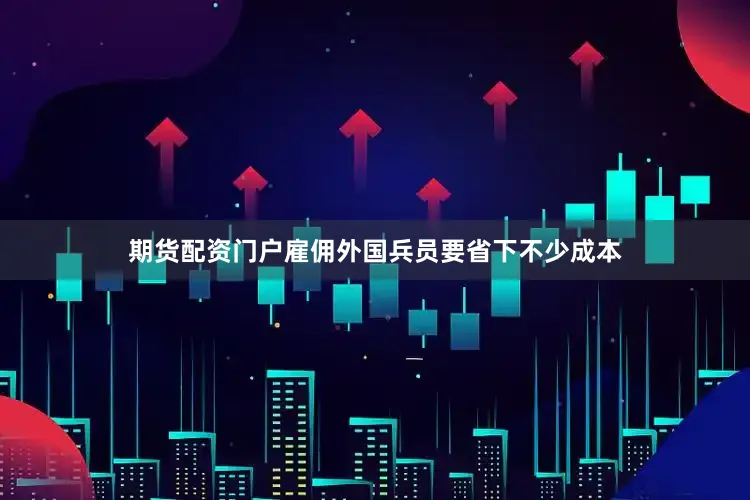 期货配资门户雇佣外国兵员要省下不少成本