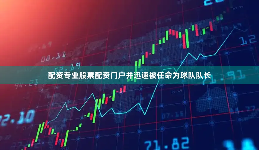 配资专业股票配资门户并迅速被任命为球队队长